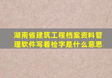 湖南省建筑工程档案资料管理软件写着检字是什么意思