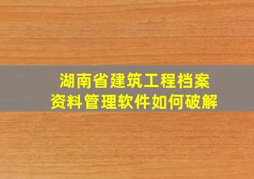 湖南省建筑工程档案资料管理软件如何破解