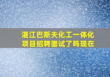 湛江巴斯夫化工一体化项目招聘面试了吗现在