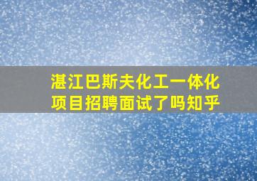 湛江巴斯夫化工一体化项目招聘面试了吗知乎