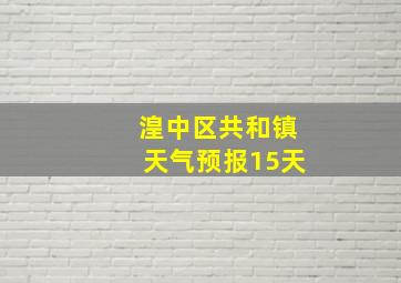 湟中区共和镇天气预报15天