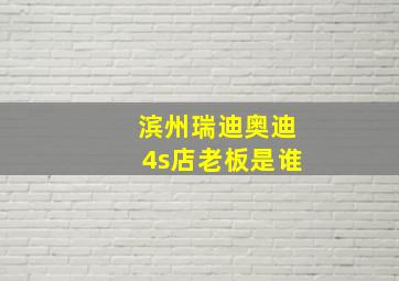 滨州瑞迪奥迪4s店老板是谁