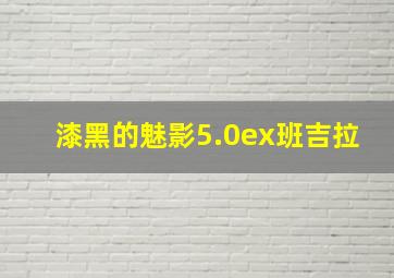 漆黑的魅影5.0ex班吉拉