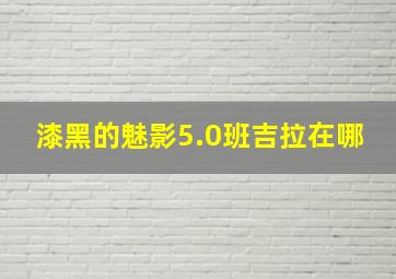 漆黑的魅影5.0班吉拉在哪