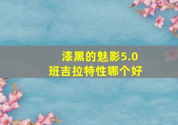 漆黑的魅影5.0班吉拉特性哪个好