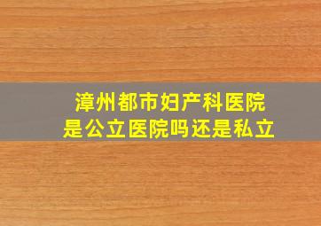 漳州都市妇产科医院是公立医院吗还是私立