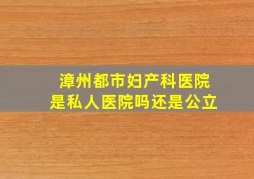 漳州都市妇产科医院是私人医院吗还是公立