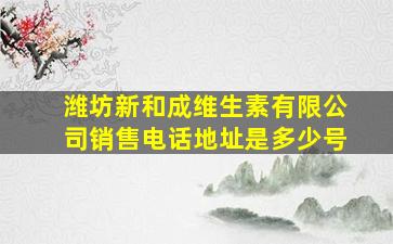 潍坊新和成维生素有限公司销售电话地址是多少号