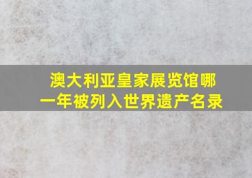 澳大利亚皇家展览馆哪一年被列入世界遗产名录