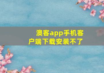 澳客app手机客户端下载安装不了