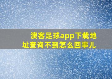 澳客足球app下载地址查询不到怎么回事儿