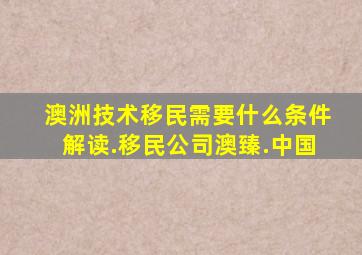 澳洲技术移民需要什么条件解读.移民公司澳臻.中国