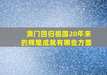 澳门回归祖国20年来的辉煌成就有哪些方面