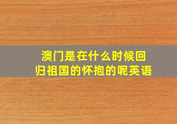 澳门是在什么时候回归祖国的怀抱的呢英语