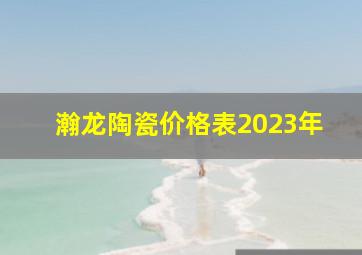 瀚龙陶瓷价格表2023年