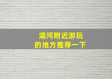 灞河附近游玩的地方推荐一下