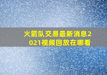 火箭队交易最新消息2021视频回放在哪看