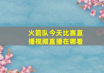 火箭队今天比赛直播视频直播在哪看