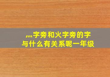 灬字旁和火字旁的字与什么有关系呢一年级