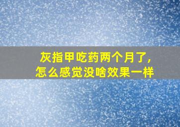 灰指甲吃药两个月了,怎么感觉没啥效果一样