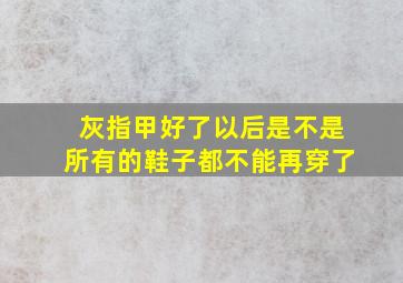 灰指甲好了以后是不是所有的鞋子都不能再穿了