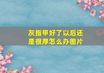 灰指甲好了以后还是很厚怎么办图片