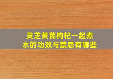 灵芝黄芪枸杞一起煮水的功效与禁忌有哪些