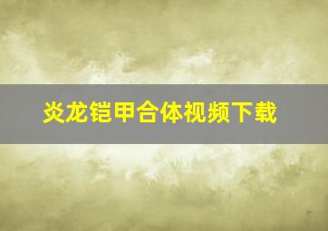 炎龙铠甲合体视频下载