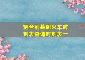 烟台到莱阳火车时刻表查询时刻表一