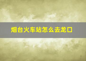 烟台火车站怎么去龙口