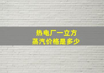 热电厂一立方蒸汽价格是多少