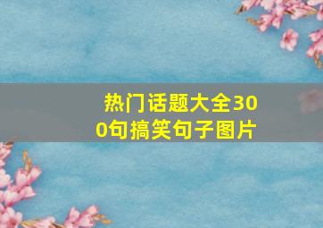 热门话题大全300句搞笑句子图片