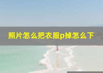 照片怎么把衣服p掉怎么下