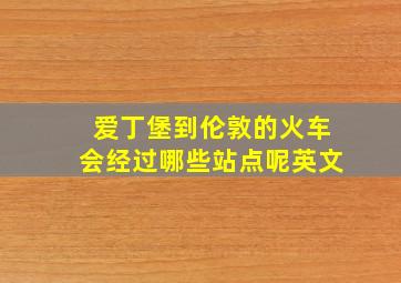 爱丁堡到伦敦的火车会经过哪些站点呢英文