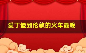 爱丁堡到伦敦的火车最晚