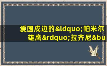 爱国戍边的“帕米尔雄鹰”拉齐尼•巴依卡