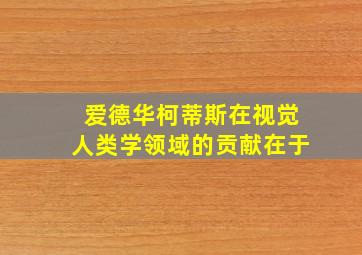 爱德华柯蒂斯在视觉人类学领域的贡献在于