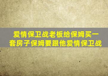 爱情保卫战老板给保姆买一套房子保姆要跟他爱情保卫战