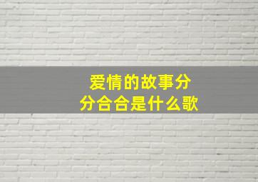 爱情的故事分分合合是什么歌