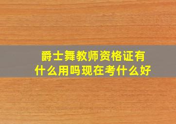 爵士舞教师资格证有什么用吗现在考什么好