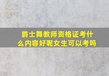 爵士舞教师资格证考什么内容好呢女生可以考吗