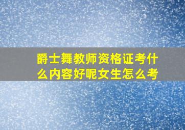 爵士舞教师资格证考什么内容好呢女生怎么考