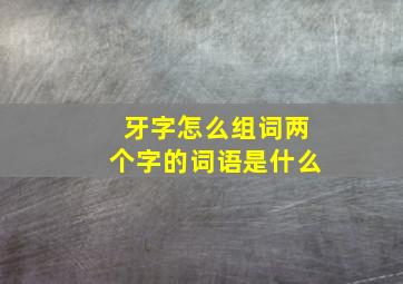 牙字怎么组词两个字的词语是什么