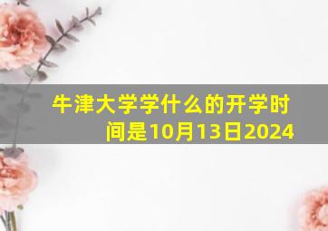 牛津大学学什么的开学时间是10月13日2024