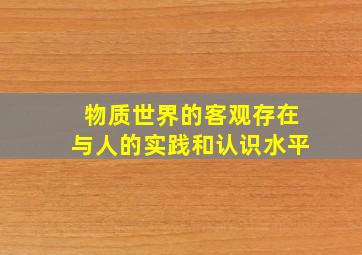 物质世界的客观存在与人的实践和认识水平