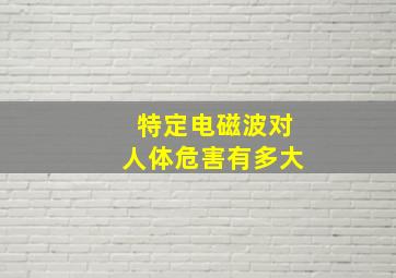 特定电磁波对人体危害有多大