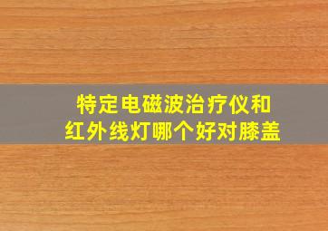 特定电磁波治疗仪和红外线灯哪个好对膝盖