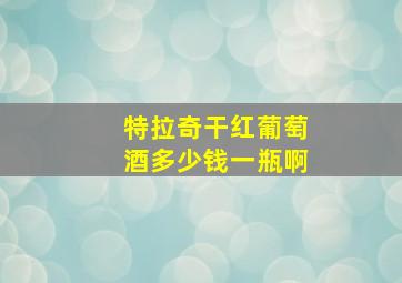 特拉奇干红葡萄酒多少钱一瓶啊