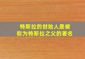 特斯拉的创始人是被称为特斯拉之父的著名