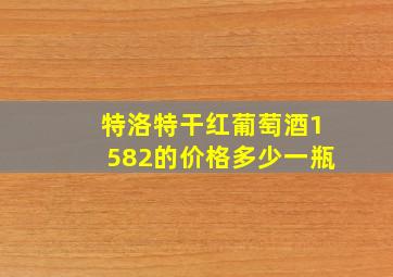 特洛特干红葡萄酒1582的价格多少一瓶